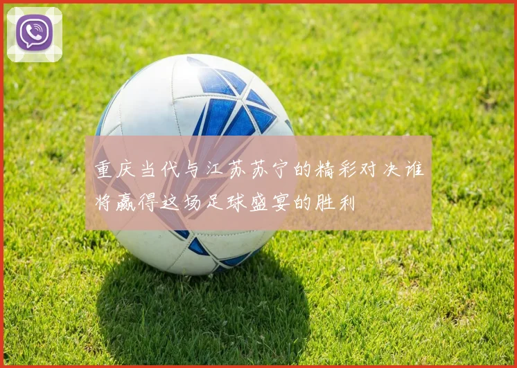 重庆当代与江苏苏宁的精彩对决谁将赢得这场足球盛宴的胜利