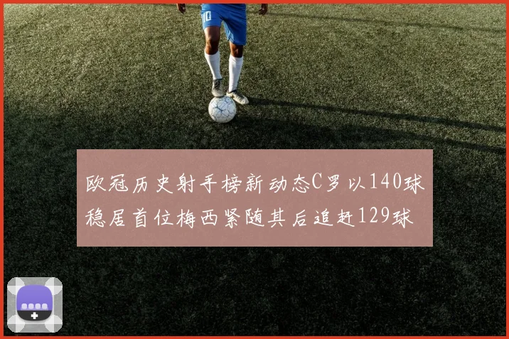 欧冠历史射手榜新动态C罗以140球稳居首位梅西紧随其后追赶129球