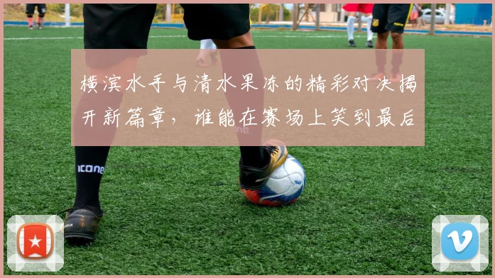 横滨水手与清水果冻的精彩对决揭开新篇章，谁能在赛场上笑到最后
